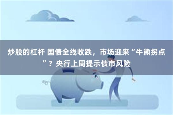 炒股的杠杆 国债全线收跌，市场迎来“牛熊拐点”？央行上周提示债市风险