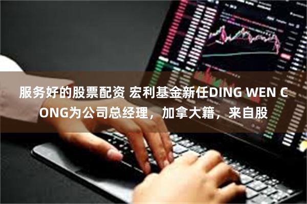 服务好的股票配资 宏利基金新任DING WEN CONG为公司总经理，加拿大籍，来自股