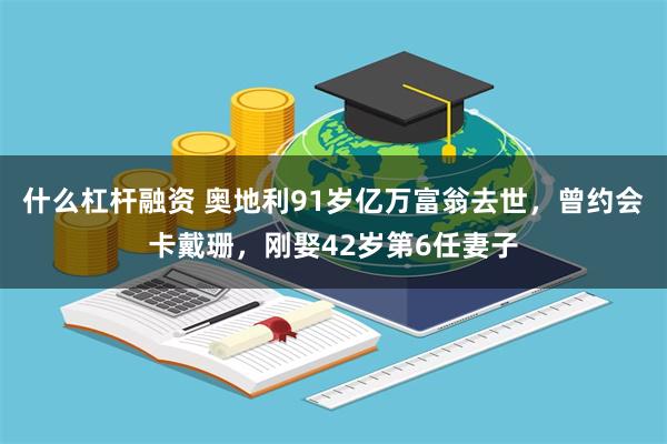 什么杠杆融资 奥地利91岁亿万富翁去世，曾约会卡戴珊，刚娶42岁第6任妻子