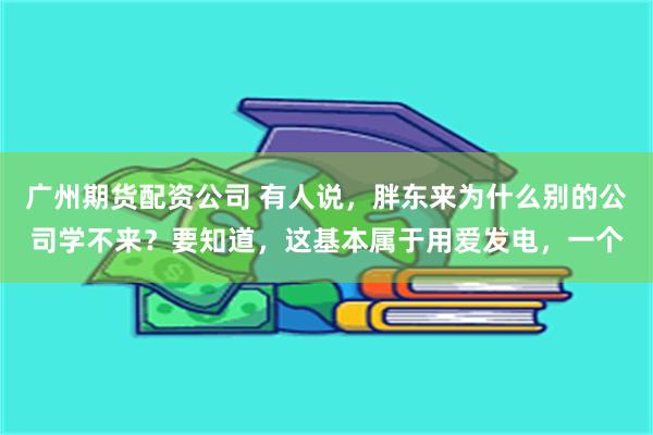 广州期货配资公司 有人说，胖东来为什么别的公司学不来？要知道，这基本属于用爱发电，一个