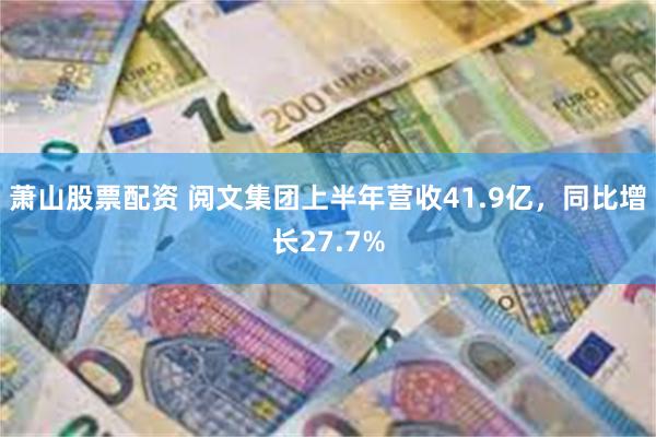 萧山股票配资 阅文集团上半年营收41.9亿，同比增长27.7%