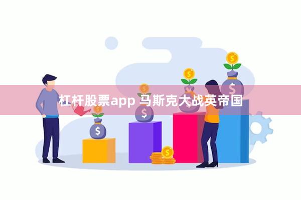 杠杆股票app 马斯克大战英帝国