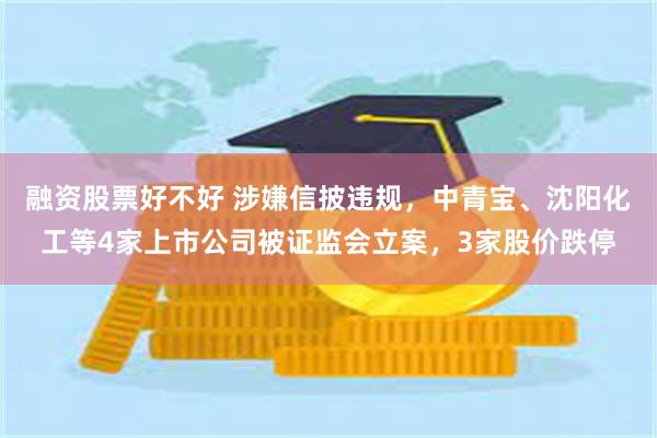 融资股票好不好 涉嫌信披违规，中青宝、沈阳化工等4家上市公司被证监会立案，3家股价跌停