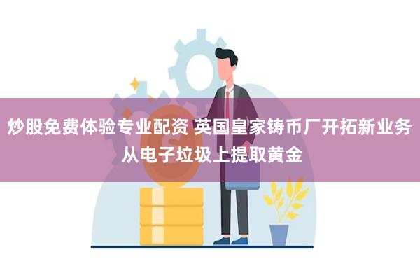 炒股免费体验专业配资 英国皇家铸币厂开拓新业务 从电子垃圾上提取黄金