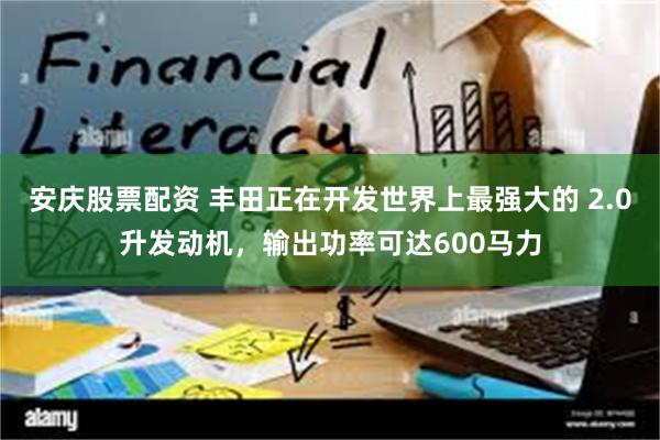 安庆股票配资 丰田正在开发世界上最强大的 2.0升发动机，输出功率可达600马力