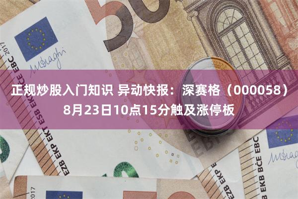 正规炒股入门知识 异动快报：深赛格（000058）8月23日10点15分触及涨停板