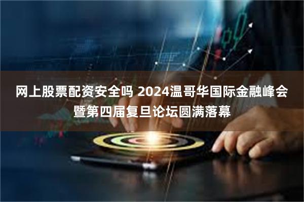 网上股票配资安全吗 2024温哥华国际金融峰会暨第四届复旦论坛圆满落幕