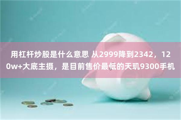 用杠杆炒股是什么意思 从2999降到2342，120w+大底主摄，是目前售价最低的天玑9300手机