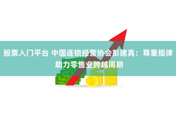 股票入门平台 中国连锁经营协会彭建真：尊重规律 助力零售业跨越周期