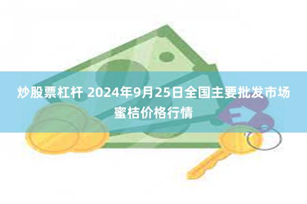 炒股票杠杆 2024年9月25日全国主要批发市场蜜桔价格行情