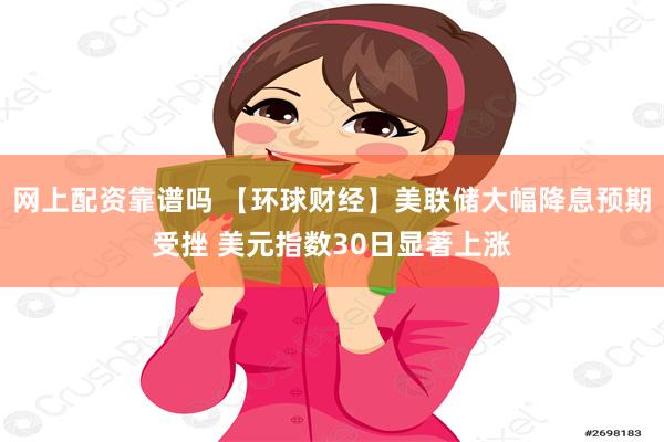 网上配资靠谱吗 【环球财经】美联储大幅降息预期受挫 美元指数30日显著上涨