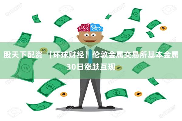 股天下配资 【环球财经】伦敦金属交易所基本金属30日涨跌互现