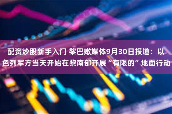 配资炒股新手入门 黎巴嫩媒体9月30日报道：以色列军方当天开始在黎南部开展“有限的”地面行动