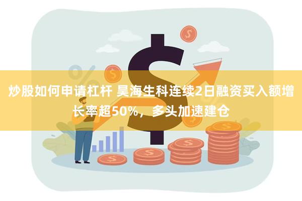 炒股如何申请杠杆 昊海生科连续2日融资买入额增长率超50%，多头加速建仓