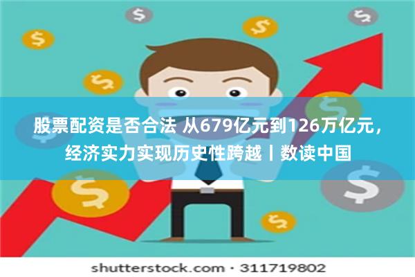 股票配资是否合法 从679亿元到126万亿元，经济实力实现历史性跨越丨数读中国