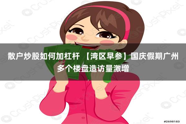 散户炒股如何加杠杆 【湾区早参】国庆假期广州多个楼盘造访量激增