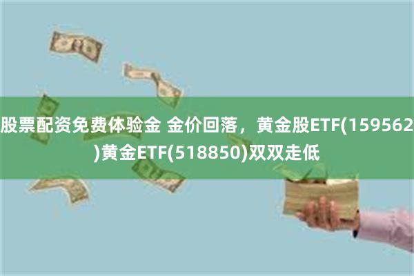 股票配资免费体验金 金价回落，黄金股ETF(159562)黄金ETF(518850)双双走低