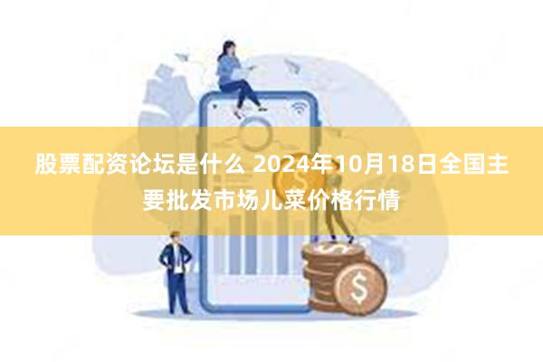 股票配资论坛是什么 2024年10月18日全国主要批发市场儿菜价格行情