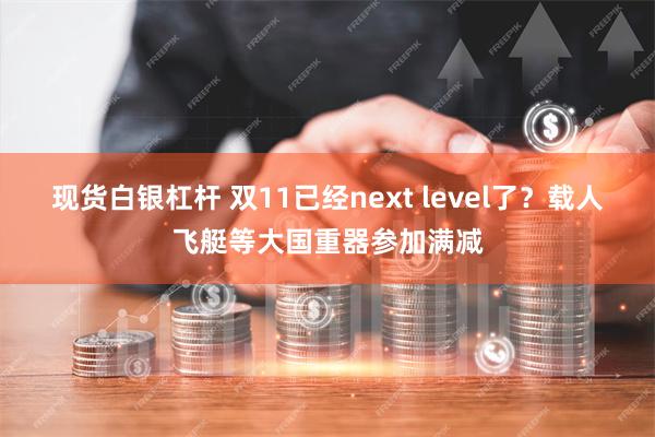 现货白银杠杆 双11已经next level了？载人飞艇等大国重器参加满减