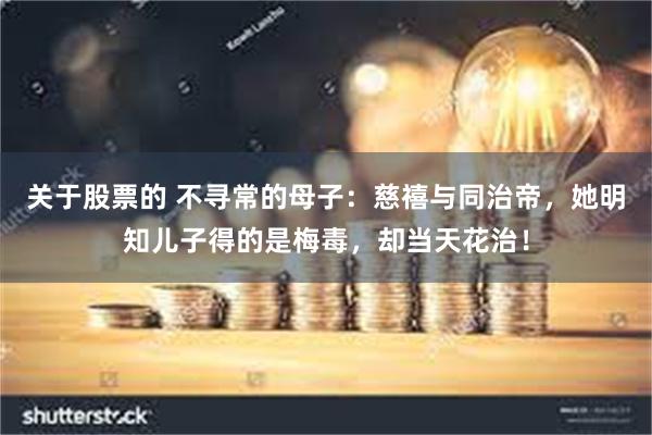 关于股票的 不寻常的母子：慈禧与同治帝，她明知儿子得的是梅毒，却当天花治！