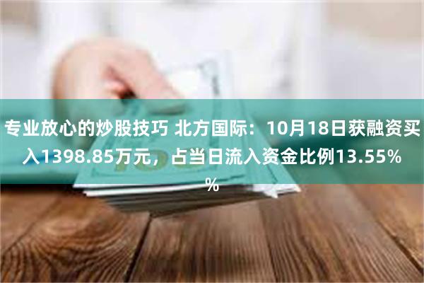 专业放心的炒股技巧 北方国际：10月18日获融资买入1398.85万元，占当日流入资金比例13.55%