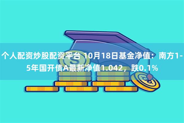 个人配资炒股配资平台 10月18日基金净值：南方1-5年国开债A最新净值1.042，跌0.1%