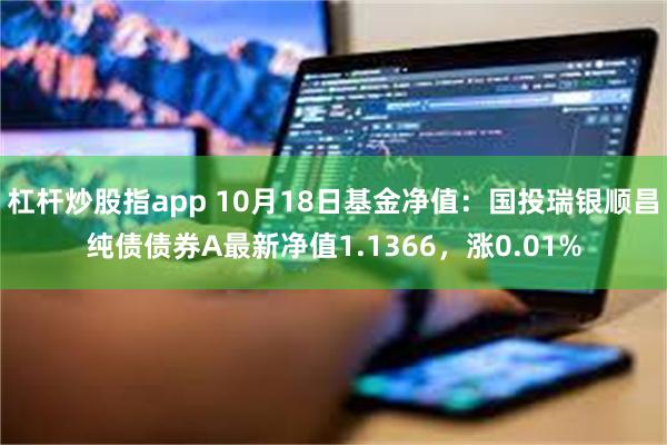 杠杆炒股指app 10月18日基金净值：国投瑞银顺昌纯债债券A最新净值1.1366，涨0.01%