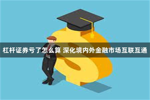 杠杆证券亏了怎么算 深化境内外金融市场互联互通