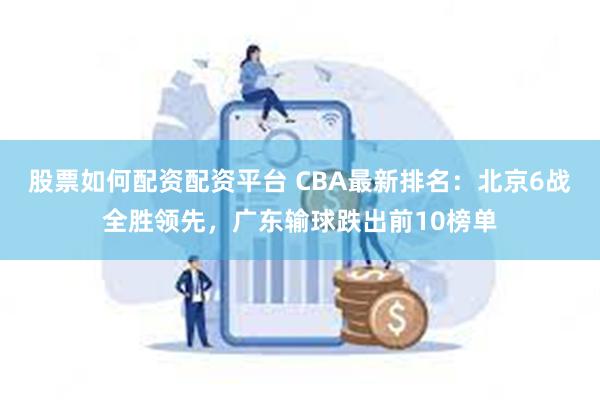 股票如何配资配资平台 CBA最新排名：北京6战全胜领先，广东输球跌出前10榜单