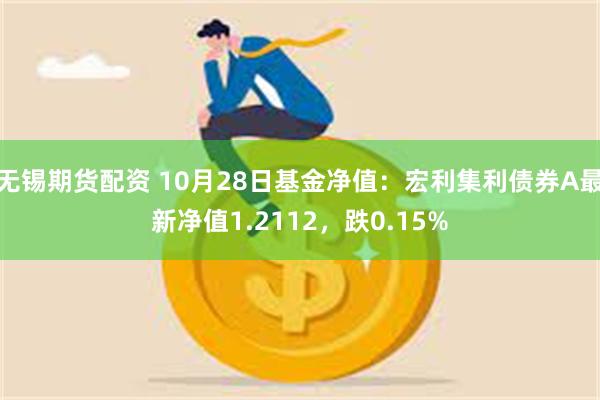 无锡期货配资 10月28日基金净值：宏利集利债券A最新净值1.2112，跌0.15%