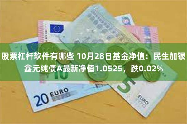 股票杠杆软件有哪些 10月28日基金净值：民生加银鑫元纯债A最新净值1.0525，跌0.02%