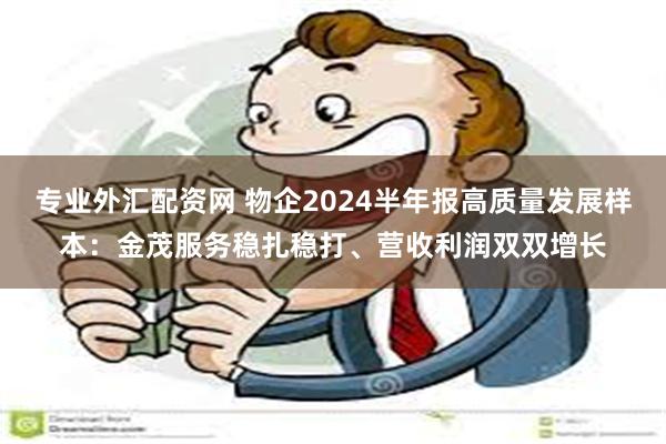 专业外汇配资网 物企2024半年报高质量发展样本：金茂服务稳扎稳打、营收利润双双增长