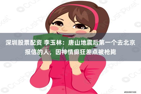 深圳股票配资 李玉林：唐山地震后第一个去北京报信的人，因神情癫狂差点被枪毙