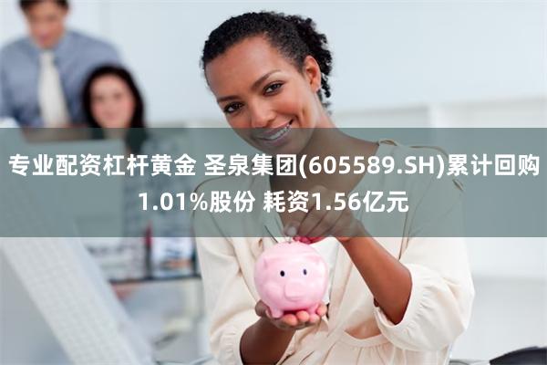 专业配资杠杆黄金 圣泉集团(605589.SH)累计回购1.01%股份 耗资1.56亿元