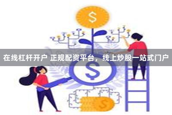 在线杠杆开户 正规配资平台，线上炒股一站式门户