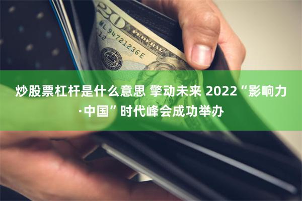 炒股票杠杆是什么意思 擎动未来 2022“影响力·中国”时代峰会成功举办