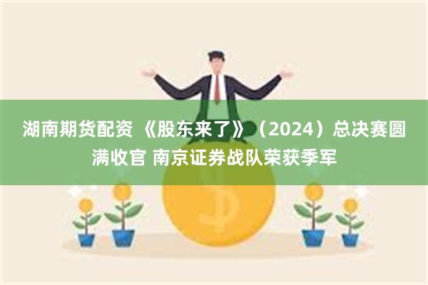 湖南期货配资 《股东来了》（2024）总决赛圆满收官 南京证券战队荣获季军