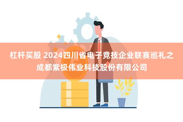 杠杆买股 2024四川省电子竞技企业联赛巡礼之成都紫极伟业科技股份有限公司