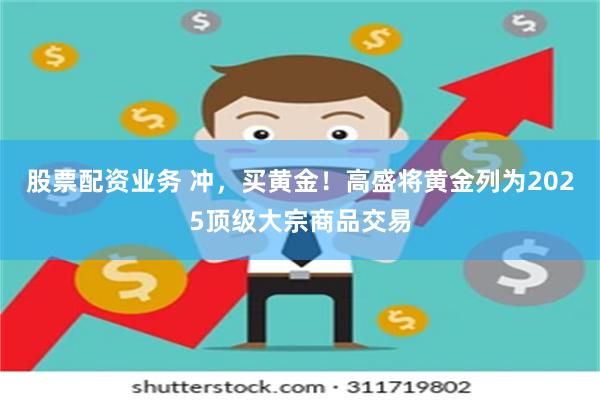 股票配资业务 冲，买黄金！高盛将黄金列为2025顶级大宗商品交易