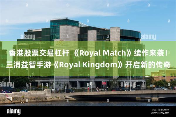 香港股票交易杠杆 《Royal Match》续作来袭！三消益智手游《Royal Kingdom》开启新的传奇