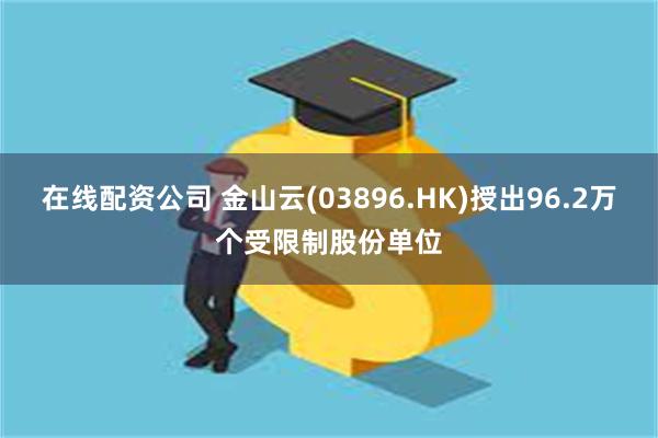 在线配资公司 金山云(03896.HK)授出96.2万个受限制股份单位