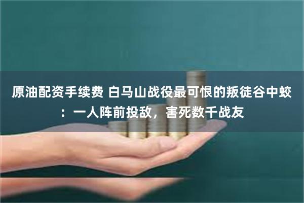 原油配资手续费 白马山战役最可恨的叛徒谷中蛟：一人阵前投敌，害死数千战友