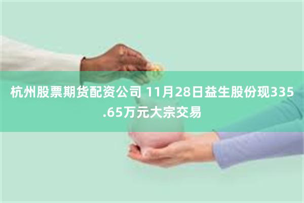 杭州股票期货配资公司 11月28日益生股份现335.65万元大宗交易