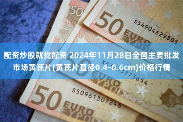 配资炒股就找配资 2024年11月28日全国主要批发市场黄芪片(黄芪片直径0.4-0.6cm)价格行情