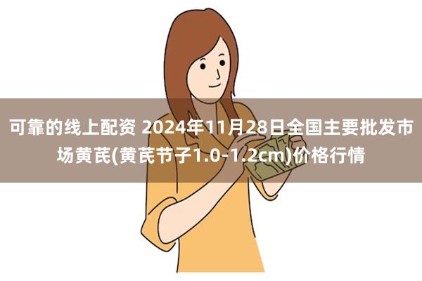 可靠的线上配资 2024年11月28日全国主要批发市场黄芪(黄芪节子1.0-1.2cm)价格行情