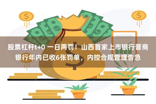 股票杠杆t+0 一日两罚！山西首家上市银行晋商银行年内已收6张罚单，内控合规管理告急