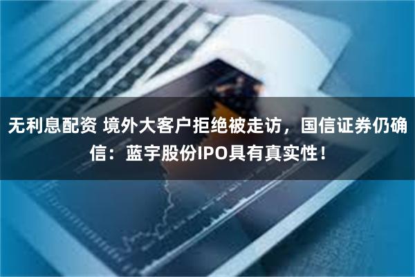 无利息配资 境外大客户拒绝被走访，国信证券仍确信：蓝宇股份IPO具有真实性！