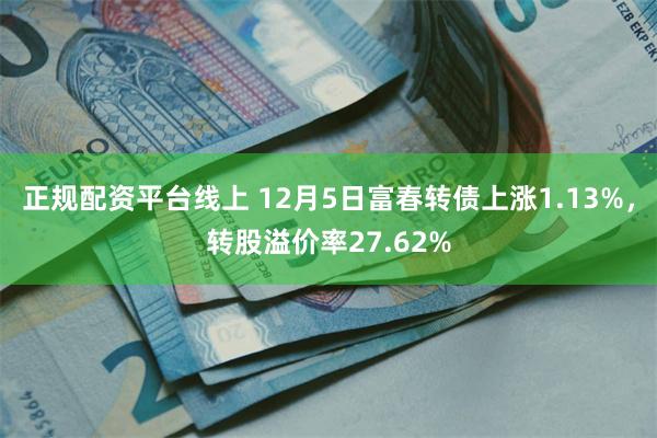 正规配资平台线上 12月5日富春转债上涨1.13%，转股溢价率27.62%