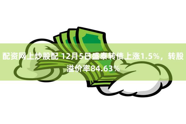 配资网上炒股配 12月5日盛泰转债上涨1.5%，转股溢价率84.63%