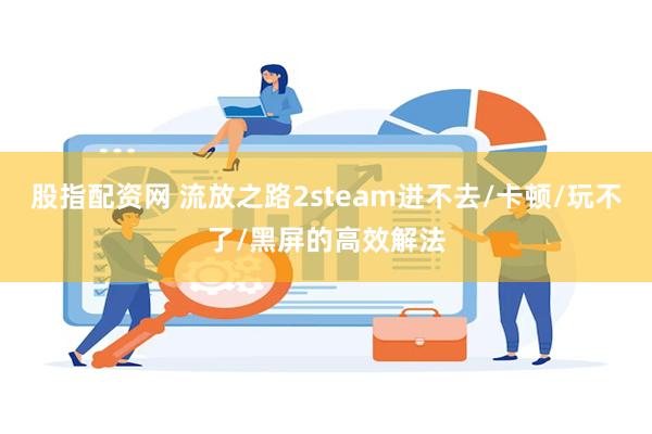 股指配资网 流放之路2steam进不去/卡顿/玩不了/黑屏的高效解法